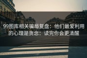 99图库相关骗局复盘：他们最爱利用的心理是贪念：读完你会更清醒