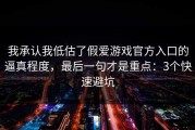 我承认我低估了假爱游戏官方入口的逼真程度，最后一句才是重点：3个快速避坑