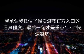 我承认我低估了假爱游戏官方入口的逼真程度，最后一句才是重点：3个快速避坑