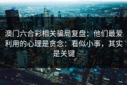 澳门六合彩相关骗局复盘：他们最爱利用的心理是贪念：看似小事，其实是关键