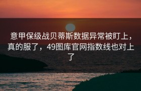 意甲保级战贝蒂斯数据异常被盯上，真的服了，49图库官网指数线也对上了