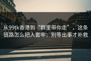 从99tk香港到“群里带你走”，这条链路怎么把人套牢：别等出事才补救