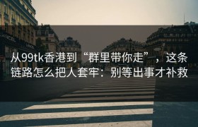 从99tk香港到“群里带你走”，这条链路怎么把人套牢：别等出事才补救