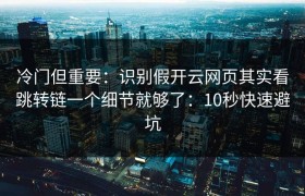 冷门但重要：识别假开云网页其实看跳转链一个细节就够了：10秒快速避坑