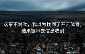 这事不对劲，我以为找到了开云体育，结果被带去信息收割