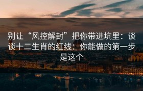 别让“风控解封”把你带进坑里：谈谈十二生肖的红线：你能做的第一步是这个