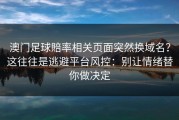 澳门足球賠率相关页面突然换域名？这往往是逃避平台风控：别让情绪替你做决定