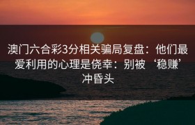 澳门六合彩3分相关骗局复盘：他们最爱利用的心理是侥幸：别被‘稳赚’冲昏头