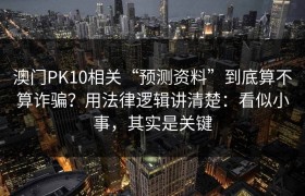 澳门PK10相关“预测资料”到底算不算诈骗？用法律逻辑讲清楚：看似小事，其实是关键