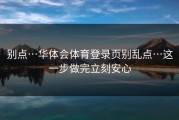 别点…华体会体育登录页别乱点…这一步做完立刻安心