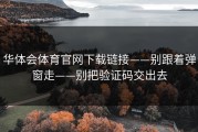 华体会体育官网下载链接——别跟着弹窗走——别把验证码交出去