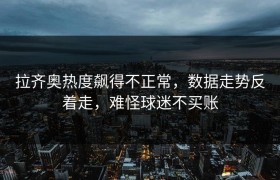 拉齐奥热度飙得不正常，数据走势反着走，难怪球迷不买账