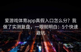 爱游戏体育app真假入口怎么分？我做了实测复盘，一眼就明白：5个快速避坑