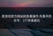 爱游戏官方网站别急着操作 先看风险信号：3个快速避坑