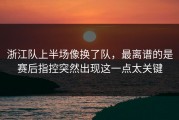 浙江队上半场像换了队，最离谱的是赛后指控突然出现这一点太关键