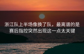 浙江队上半场像换了队，最离谱的是赛后指控突然出现这一点太关键