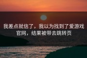 我差点就信了，我以为找到了爱游戏官网，结果被带去跳转页