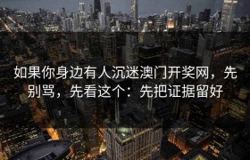 如果你身边有人沉迷澳门开奖网，先别骂，先看这个：先把证据留好