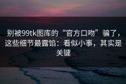 别被99tk图库的“官方口吻”骗了，这些细节最露馅：看似小事，其实是关键
