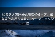 如果家人沉迷99tk图库相关内容，最有效的沟通方式是这7步：这三点先记住