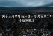 关于云开体育 我只说一句 先验真：4个快速避坑