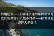 转给朋友——下载链接遇到华体会体育官网相关的？八成不对劲——照做就能避开大多数坑