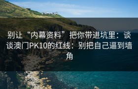 别让“内幕资料”把你带进坑里：谈谈澳门PK10的红线：别把自己逼到墙角