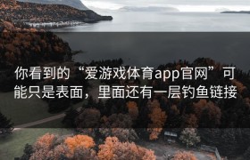 你看到的“爱游戏体育app官网”可能只是表面，里面还有一层钓鱼链接