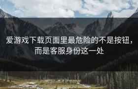 爱游戏下载页面里最危险的不是按钮，而是客服身份这一处
