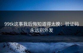 99tk这事我后悔知道得太晚：验证码永远别外发