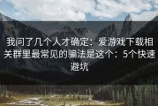 我问了几个人才确定：爱游戏下载相关群里最常见的骗法是这个：5个快速避坑