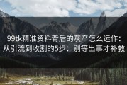 99tk精准资料背后的灰产怎么运作：从引流到收割的5步：别等出事才补救