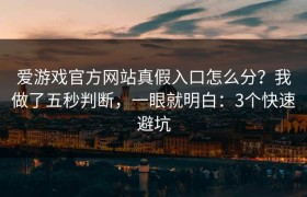 爱游戏官方网站真假入口怎么分？我做了五秒判断，一眼就明白：3个快速避坑