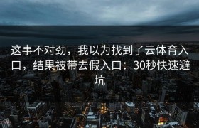 这事不对劲，我以为找到了云体育入口，结果被带去假入口：30秒快速避坑
