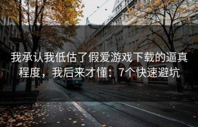 我承认我低估了假爱游戏下载的逼真程度，我后来才懂：7个快速避坑