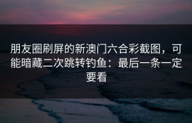 朋友圈刷屏的新澳门六合彩截图，可能暗藏二次跳转钓鱼：最后一条一定要看