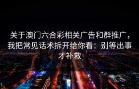 关于澳门六合彩相关广告和群推广，我把常见话术拆开给你看：别等出事才补救