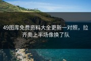 49图库免费资料大全更新一对照，拉齐奥上半场像换了队