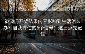 被澳门开奖结果内容影响到生活怎么办？自我评估的6个信号：这三点先记住