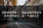 别再被带节奏了：我差点因为爱游戏体育官网踩坑，这一下我明白了