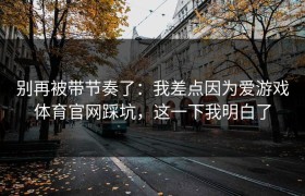 别再被带节奏了：我差点因为爱游戏体育官网踩坑，这一下我明白了