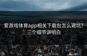爱游戏体育app相关下载包怎么避坑？三个细节讲明白