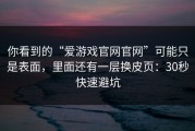 你看到的“爱游戏官网官网”可能只是表面，里面还有一层换皮页：30秒快速避坑