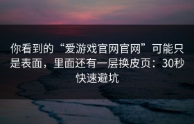 你看到的“爱游戏官网官网”可能只是表面，里面还有一层换皮页：30秒快速避坑