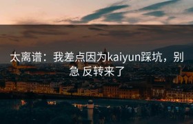 太离谱：我差点因为kaiyun踩坑，别急 反转来了