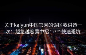 关于kaiyun中国官网的误区我讲透一次：越急越容易中招：7个快速避坑