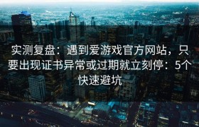 实测复盘：遇到爱游戏官方网站，只要出现证书异常或过期就立刻停：5个快速避坑