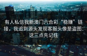 有人私信我新澳门六合彩“稳赚”链接，我追到源头发现客服头像是盗图：这三点先记住