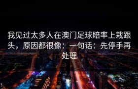 我见过太多人在澳门足球賠率上栽跟头，原因都很像：一句话：先停手再处理