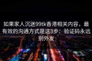 如果家人沉迷99tk香港相关内容，最有效的沟通方式是这3步：验证码永远别外发